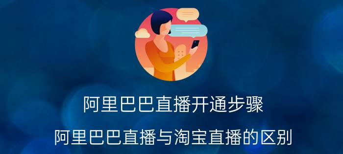 阿里巴巴直播开通步骤 阿里巴巴直播与淘宝直播的区别？